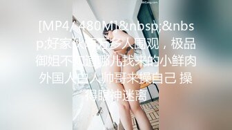 [MP4/ 480M]&nbsp;&nbsp;好家伙两万多人围观，极品御姐不知道哪儿找来的小鲜肉外国人白人帅哥来操自己 操得眼神迷离