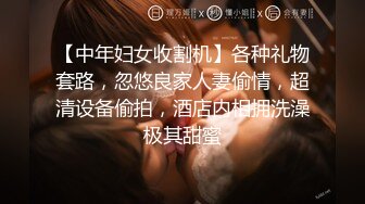 【中年妇女收割机】各种礼物套路，忽悠良家人妻偷情，超清设备偷拍，酒店内相拥洗澡极其甜蜜