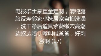 电报群土豪重金定制，清纯露脸反差邻家小妹居家自拍洗澡，洗干净后道具紫薇嫩穴高潮边抠边喷，嗲叫喊爸爸，好刺激啊 (17)