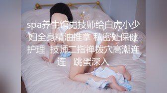 spa养生馆男技师给白虎小少妇全身精油推拿 私密处保健护理  技师二指禅拨穴高潮连连   跳蛋深入