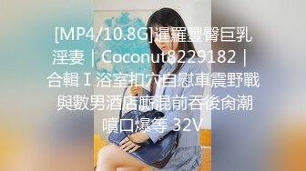 [MP4/10.8G]暹羅豐臀巨乳淫妻｜Coconut8229182｜合輯Ⅰ浴室扣穴自慰車震野戰 與數男酒店廝混前吞後肏潮噴口爆等 32V