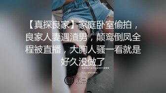 【真探良家】家庭卧室偷拍，良家人妻遇渣男，颠鸾倒凤全程被直播，大胸人骚一看就是好久没做了