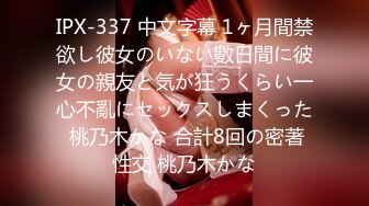 IPX-337 中文字幕 1ヶ月間禁欲し彼女のいない數日間に彼女の親友と気が狂うくらい一心不亂にセックスしまくった 桃乃木かな 合計8回の密著性交 桃乃木かな