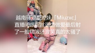 越南骚浪反差妹「Miuzxc」直播间跟粉丝调情做爱最后射了一脸精液还浪笑真的太骚了