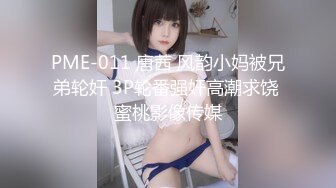 PME-011 唐茜 风韵小妈被兄弟轮奸 3P轮番强奸高潮求饶 蜜桃影像传媒