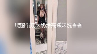 爬窗偷窥大奶漂亮嫩妹洗香香