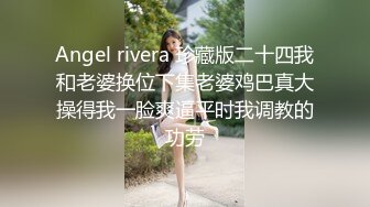 Angel rivera 珍藏版二十四我和老婆换位下集老婆鸡巴真大操得我一脸爽逼平时我调教的功劳