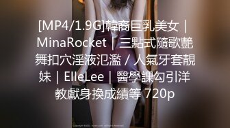 [MP4/1.9G]韓裔巨乳美女｜MinaRocket｜三點式隨歌艷舞扣穴淫液氾濫／人氣牙套靚妹｜ElleLee｜醫學課勾引洋教獻身換成績等 720p