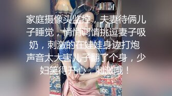 家庭摄像头监控，夫妻待俩儿子睡觉，悄悄调情挑逗妻子吸奶，刺激的在娃娃身边打炮 声音太大害儿子翻了个身，少妇笑得开心，刺激哦！