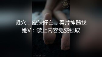 紧穴，皮肤好白，看片神器找她V：禁止内容免费领取