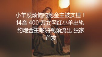 小羊没烦恼约炮金主被实锤！抖音 400 万女网红小羊出轨 约炮金主啪啪视频流出 独家首发