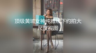 顶级黄埔女神纯雅线下约拍大尺度视图