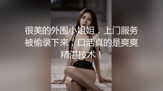 很美的外围小姐姐，上门服务被偷录下来，口活真的是爽爽 精湛技术！