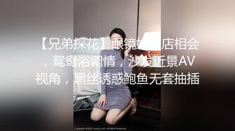 【兄弟探花】眼镜妹酒店相会，鸳鸯浴调情，沙发近景AV视角，黑丝诱惑鲍鱼无套抽插