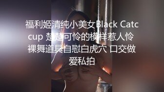 福利姬清纯小美女Black Catccup 楚楚可怜的模样惹人怜 裸舞道具自慰白虎穴 口交做爱私拍