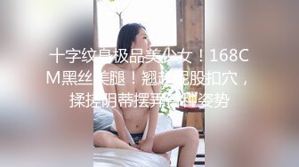 十字纹身极品美少女！168CM黑丝美腿！翘起屁股扣穴，揉搓阴蒂摆弄各种姿势