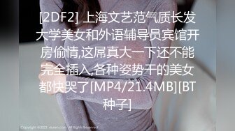 [2DF2] 上海文艺范气质长发大学美女和外语辅导员宾馆开房偷情,这屌真大一下还不能完全插入,各种姿势干的美女都快哭了[MP4/21.4MB][BT种子]