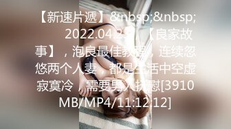 【新速片遞】&nbsp;&nbsp;⭐⭐⭐2022.04.23，【良家故事】，泡良最佳教程，连续忽悠两个人妻，都是生活中空虚寂寞冷，需要男人抚慰[3910MB/MP4/11:12:12]