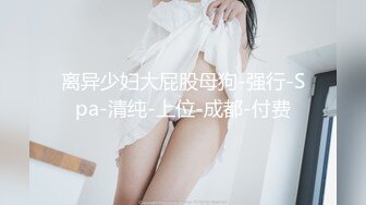 离异少妇大屁股母狗-强行-Spa-清纯-上位-成都-付费