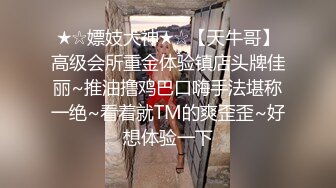 ★☆嫖妓大神★☆【天牛哥】高级会所重金体验镇店头牌佳丽~推油撸鸡巴口嗨手法堪称一绝~看着就TM的爽歪歪~好想体验一下