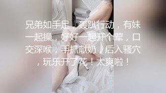 兄弟如手足，轰趴行动，有妹一起操，好好一起开个荤，口交深喉，手抓献奶，后入骚穴，玩乐开了花！太爽啦！