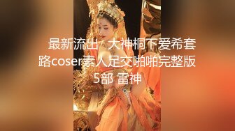 ஐ最新流出ஐ大神桐下爱希套路coser素人足交啪啪完整版5部 雷神