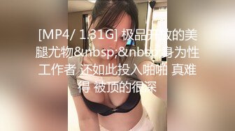 [MP4/ 1.31G] 极品开放的美腿尤物&nbsp;&nbsp;身为性工作者 还如此投入啪啪 真难得 被顶的很深