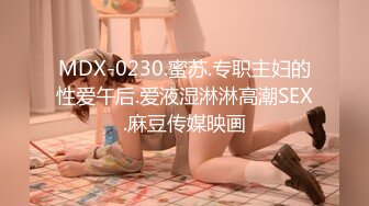 MDX-0230.蜜苏.专职主妇的性爱午后.爱液湿淋淋高潮SEX.麻豆传媒映画