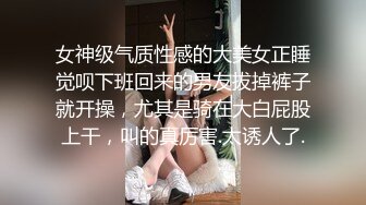 女神级气质性感的大美女正睡觉呗下班回来的男友拔掉裤子就开操，尤其是骑在大白屁股上干，叫的真厉害.太诱人了.