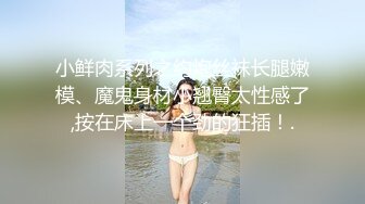 小鲜肉系列之约炮丝袜长腿嫩模、魔鬼身材小翘臀太性感了,按在床上一个劲的狂插！.