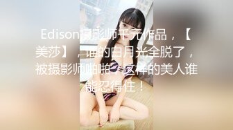 Edison摄影师千元作品，【美莎】，谁的白月光全脱了，被摄影师啪啪，这样的美人谁能忍得住！