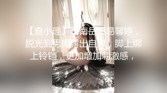 【查小理】湖南岳阳易馨婷，脱光到男厕露出自慰，脚上绑上铃铛，更加增加刺激感，