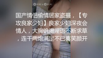 国产情侣偷情居家盗摄，【专攻良家少妇】良家少妇深夜会情人，大胸饥渴淫语不断求草，连干两炮满足不已喜笑颜开