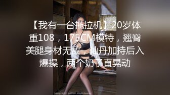 【我有一台拖拉机】20岁体重108，175CM模特，翘臀美腿身材无敌，仙丹加持后入爆操，两个奶子直晃动