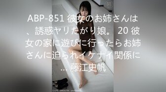 ABP-851 彼女のお姉さんは、誘惑ヤリたがり娘。 20 彼女の家に遊びに行ったらお姉さんに迫られイケナイ関係に… 藤江史帆