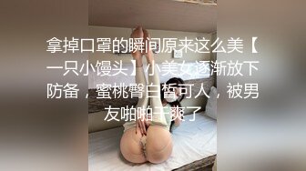 拿掉口罩的瞬间原来这么美【一只小馒头】小美女逐渐放下防备，蜜桃臀白皙可人，被男友啪啪干爽了