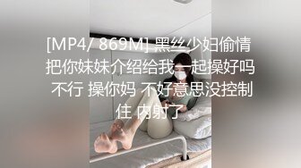 [MP4/ 869M] 黑丝少妇偷情 把你妹妹介绍给我一起操好吗 不行 操你妈 不好意思没控制住 内射了