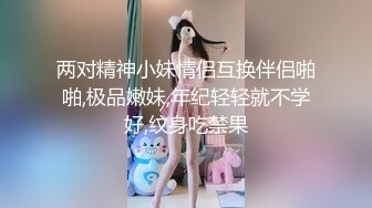 两对精神小妹情侣互换伴侣啪啪,极品嫩妹,年纪轻轻就不学好,纹身吃禁果