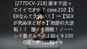 [277DCV-218] 家まで送ってイイですか？ case.210【SEXなんて大嫌い！】→【SEXが死ぬほど好き】奇跡の大逆転！！⇒腹イキ調教！ノーハンド裏ポルチオ！総イキ1000回！すでに脳イキ