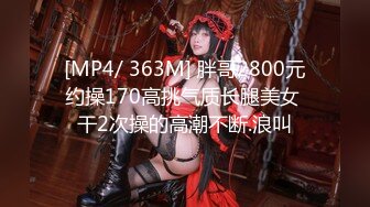 [MP4/ 363M] 胖哥2800元约操170高挑气质长腿美女 干2次操的高潮不断.浪叫