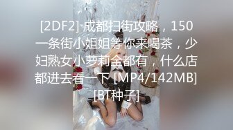 [2DF2] 成都扫街攻略，150一条街小姐姐等你来喝茶，少妇熟女小萝莉全都有，什么店都进去看一下 [MP4/142MB][BT种子]