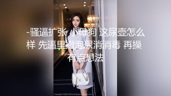 -骚逼扩张 小母狗 这尿壶怎么样 先逼里撒泡尿消消毒 再操 有点想法