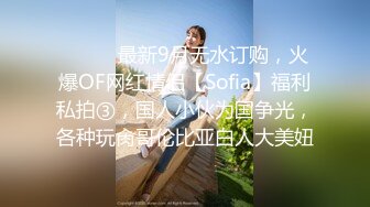 ⚫️⚫️最新9月无水订购，火爆OF网红情侣【Sofia】福利私拍③，国人小伙为国争光，各种玩肏哥伦比亚白人大美妞