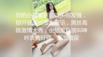 你的小骚妻露脸镜头前发骚，掰开骚逼给狼友展示，黑丝高跟激情大秀，坐插道具浪叫呻吟表情好骚，高潮喷尿