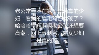 老公常年不在家，守活寡的少妇：看我的眉毛鸡巴就硬了？哈哈哈，啊啊啊老公我还想要高潮，网上寻刺激。熟女少妇是真的顶！