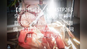 【影片格式】：MP4STP26351 绝对极品！校花小萝莉！首次和小男友操逼，3小时激情，拉着双马尾后入，连体网袜自慰无毛粉穴