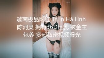 越南极品网红 Trần Hà Linh 陈河灵 拥有36D巨乳 被金主包养 多部私密视频曝光