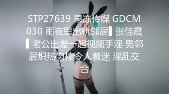 STP27639 果冻传媒 GDCM030 雨夜里出轨邻居▌张佳晨▌老公出差一起视频手淫 男邻居炽热肉棒令人着迷 淫乱交合