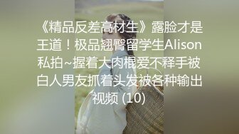 《精品反差高材生》露脸才是王道！极品翘臀留学生Alison私拍~握着大肉棍爱不释手被白人男友抓着头发被各种输出视频 (10)