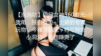 【泡泡咕】极品女神360度无死角，肤白貌美，土豪的专属玩物，今夜双马尾，特写鲍鱼小洞洞，礼物赚爽了